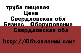 труба пищевая AISI 304 › Цена ­ 500 - Свердловская обл. Бизнес » Оборудование   . Свердловская обл.